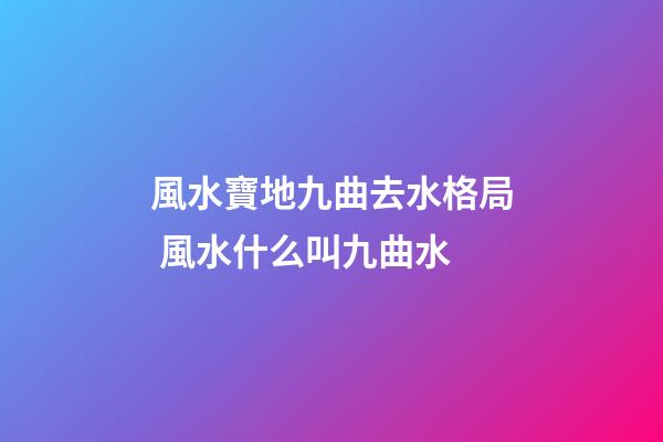 風水寶地九曲去水格局 風水什么叫九曲水